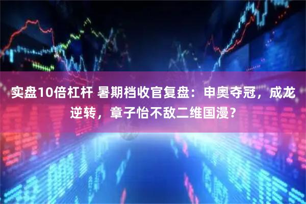 实盘10倍杠杆 暑期档收官复盘:申奥夺冠,成龙逆转,章子怡不敌二维国漫?
