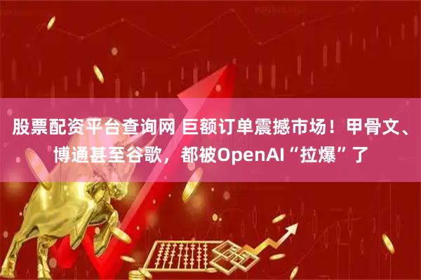 股票配资平台查询网 巨额订单震撼市场!甲骨文、博通甚至谷歌,都被OpenAI“拉爆”了