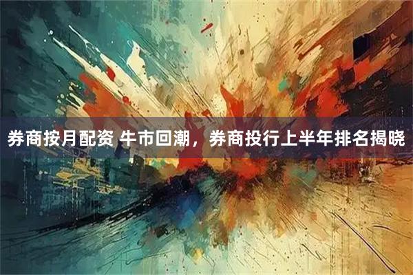 券商按月配资 牛市回潮，券商投行上半年排名揭晓