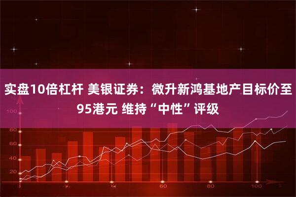 实盘10倍杠杆 美银证券：微升新鸿基地产目标价至95港元 维持“中性”评级