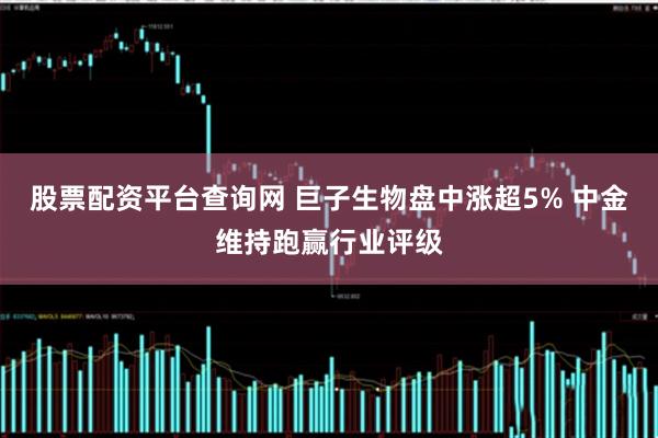 股票配资平台查询网 巨子生物盘中涨超5% 中金维持跑赢行业评级