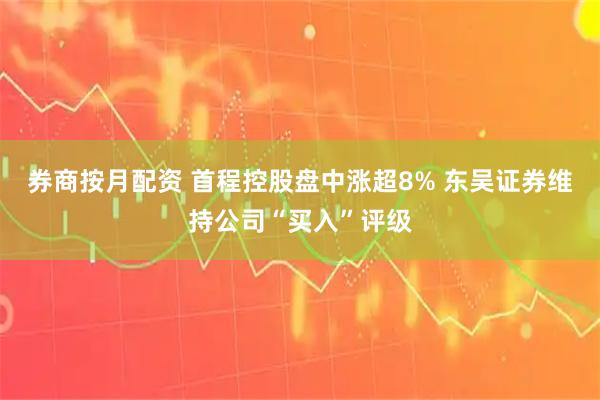 券商按月配资 首程控股盘中涨超8% 东吴证券维持公司“买入”评级