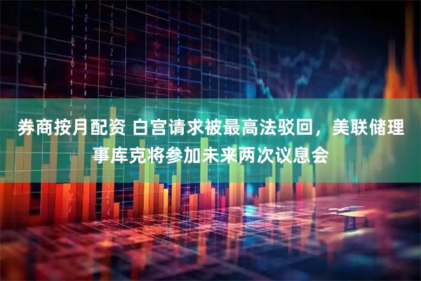 券商按月配资 白宫请求被最高法驳回，美联储理事库克将参加未来两次议息会