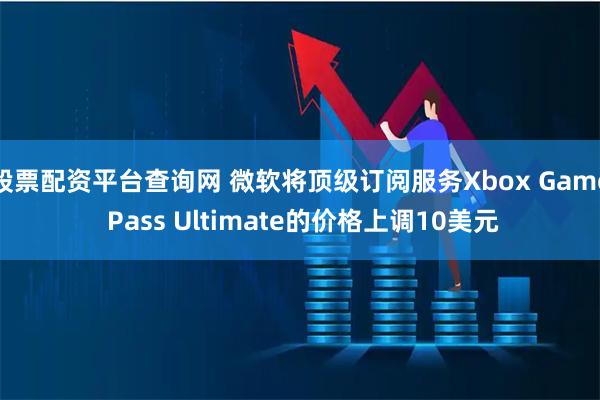 股票配资平台查询网 微软将顶级订阅服务Xbox Game Pass Ultimate的价格上调10美元