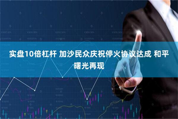 实盘10倍杠杆 加沙民众庆祝停火协议达成 和平曙光再现