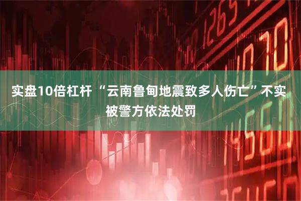实盘10倍杠杆 “云南鲁甸地震致多人伤亡”不实 被警方依法处罚