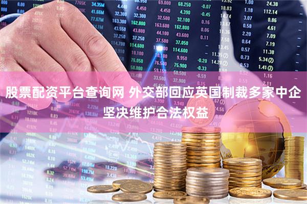 股票配资平台查询网 外交部回应英国制裁多家中企 坚决维护合法权益