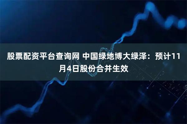 股票配资平台查询网 中国绿地博大绿泽:预计11月4日股份合并生效