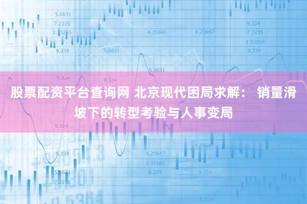 股票配资平台查询网 北京现代困局求解: 销量滑坡下的转型考验与人事变局