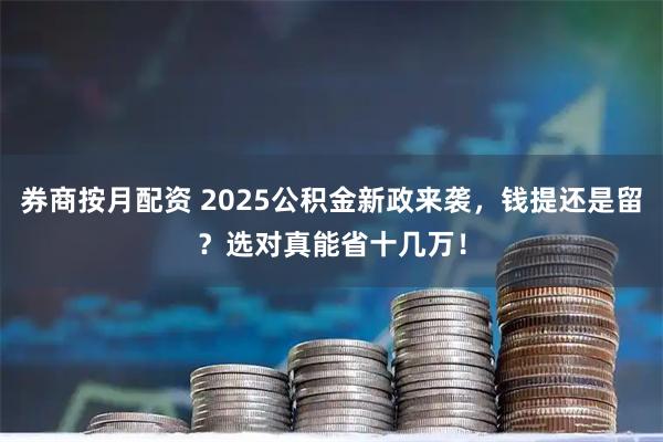 券商按月配资 2025公积金新政来袭，钱提还是留？选对真能省十几万！